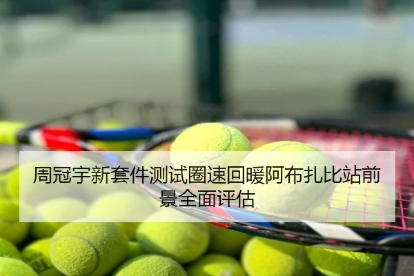 周冠宇新套件测试圈速回暖阿布扎比站前景全面评估