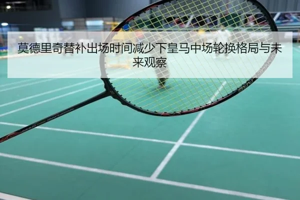 莫德里奇替补出场时间减少下皇马中场轮换格局与未来观察